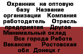 Охранник. на оптовую базу › Название организации ­ Компания-работодатель › Отрасль предприятия ­ Другое › Минимальный оклад ­ 9 000 - Все города Работа » Вакансии   . Ростовская обл.,Донецк г.